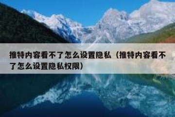 推特内容看不了怎么设置隐私（推特内容看不了怎么设置隐私权限）