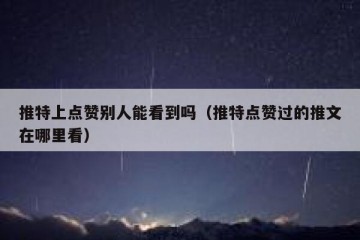 推特上点赞别人能看到吗（推特点赞过的推文在哪里看）