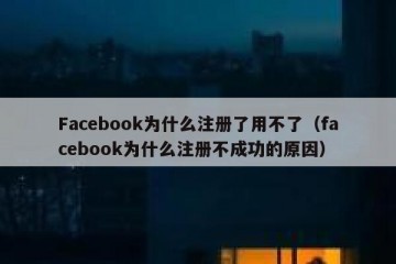 Facebook为什么注册了用不了（facebook为什么注册不成功的原因）