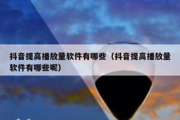 抖音提高播放量软件有哪些（抖音提高播放量软件有哪些呢）