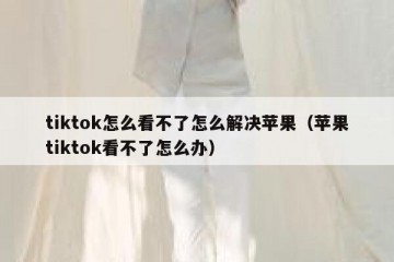 tiktok怎么看不了怎么解决苹果（苹果tiktok看不了怎么办）
