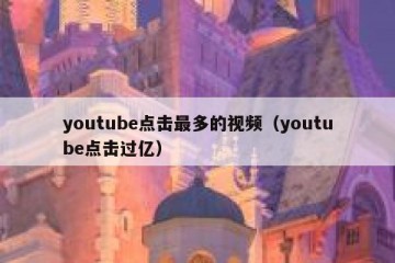 youtube点击最多的视频（youtube点击过亿）