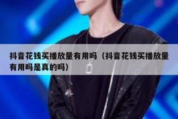 抖音花钱买播放量有用吗（抖音花钱买播放量有用吗是真的吗）