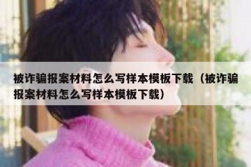 被诈骗报案材料怎么写样本模板下载（被诈骗报案材料怎么写样本模板下载）