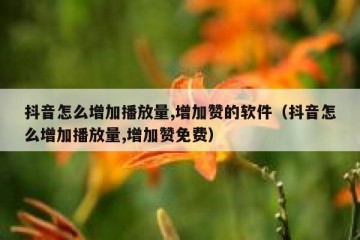 抖音怎么增加播放量,增加赞的软件（抖音怎么增加播放量,增加赞免费）
