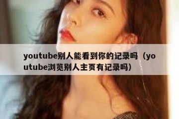 youtube别人能看到你的记录吗（youtube浏览别人主页有记录吗）