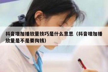 抖音增加播放量技巧是什么意思（抖音增加播放量是不是要掏钱）
