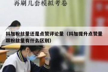 抖加粉丝量还是点赞评论量（抖加提升点赞量跟粉丝量有什么区别）