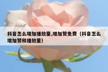 抖音怎么增加播放量,增加赞免费（抖音怎么增加赞和播放量）