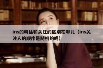 ins的粉丝和关注的区别在哪儿（ins关注人的顺序是随机的吗）