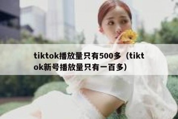 tiktok播放量只有500多（tiktok新号播放量只有一百多）