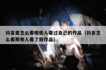 抖音里怎么看哪些人看过自己的作品（抖音怎么看那些人看了我作品）