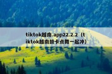 tiktok越南.app22.2.2（tiktok越南鼓卡点舞一起冲）