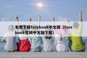 免费下载facebook中文版（facebook官网中文版下载）