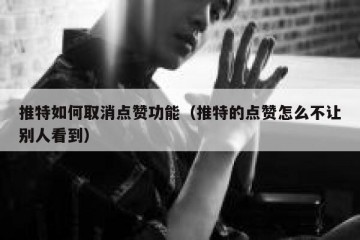 推特如何取消点赞功能（推特的点赞怎么不让别人看到）