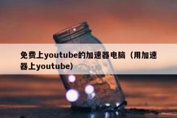 免费上youtube的加速器电脑（用加速器上youtube）
