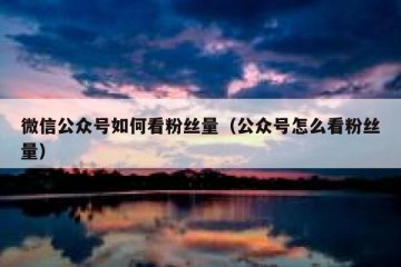 微信公众号如何看粉丝量（公众号怎么看粉丝量）