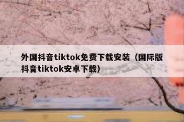 外国抖音tiktok免费下载安装（国际版抖音tiktok安卓下载）