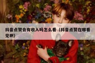 抖音点赞会有收入吗怎么看（抖音点赞在哪看见啊）