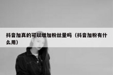 抖音加真的可以增加粉丝量吗（抖音加粉有什么用）