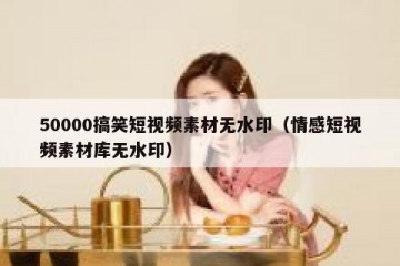 50000搞笑短视频素材无水印（情感短视频素材库无水印）