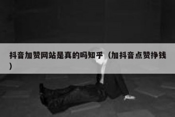 抖音加赞网站是真的吗知乎（加抖音点赞挣钱）