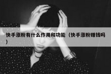 快手涨粉有什么作用和功能（快手涨粉赚钱吗）