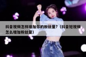 抖音视频怎样增加你的粉丝量?（抖音短视频怎么增加粉丝量）