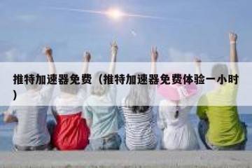 推特加速器免费（推特加速器免费体验一小时）