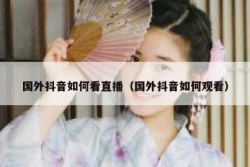 国外抖音如何看直播（国外抖音如何观看）