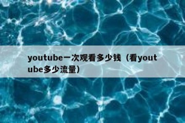 youtube一次观看多少钱（看youtube多少流量）