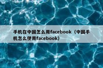 手机在中国怎么用facebook（中国手机怎么使用facebook）