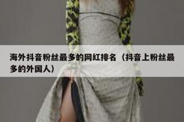 海外抖音粉丝最多的网红排名（抖音上粉丝最多的外国人）