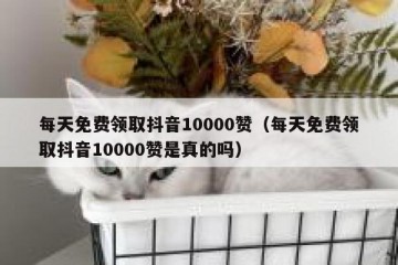 每天免费领取抖音10000赞（每天免费领取抖音10000赞是真的吗）