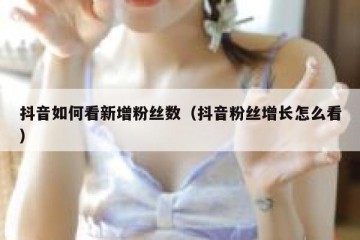 抖音如何看新增粉丝数（抖音粉丝增长怎么看）