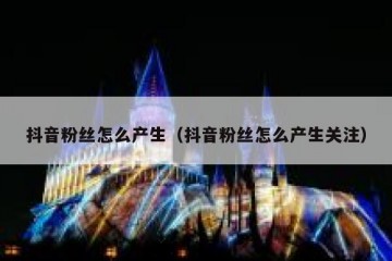 抖音粉丝怎么产生（抖音粉丝怎么产生关注）