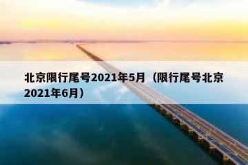 北京限行尾号2021年5月（限行尾号北京2021年6月）