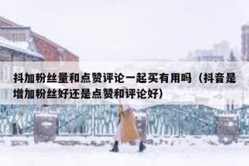 抖加粉丝量和点赞评论一起买有用吗（抖音是增加粉丝好还是点赞和评论好）