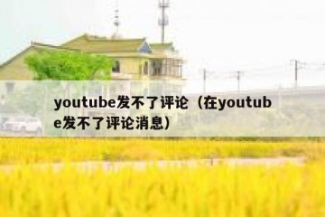 youtube发不了评论（在youtube发不了评论消息）