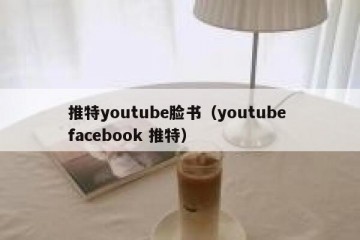 推特youtube脸书（youtube facebook 推特）