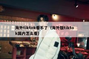 海外tiktok看不了（海外版tiktok国内怎么看）