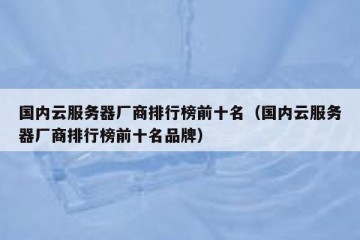 国内云服务器厂商排行榜前十名（国内云服务器厂商排行榜前十名品牌）