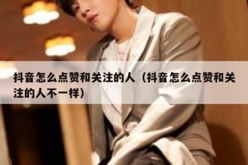 抖音怎么点赞和关注的人（抖音怎么点赞和关注的人不一样）