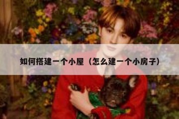 如何搭建一个小屋（怎么建一个小房子）