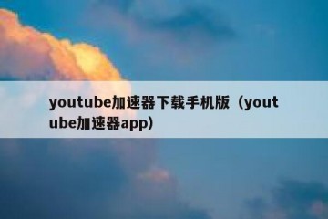 youtube加速器下载手机版（youtube加速器app）