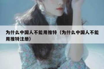 为什么中国人不能用推特（为什么中国人不能用推特注册）