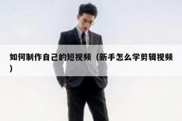 如何制作自己的短视频（新手怎么学剪辑视频）