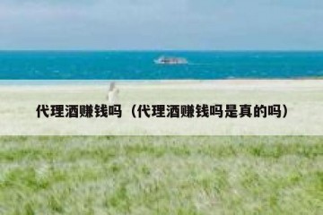 代理酒赚钱吗（代理酒赚钱吗是真的吗）