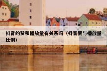 抖音的赞和播放量有关系吗（抖音赞与播放量比例）
