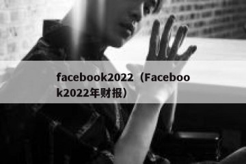 facebook2022（Facebook2022年财报）
